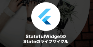 StatefulWidgetのStateのライフサイクルについて解説